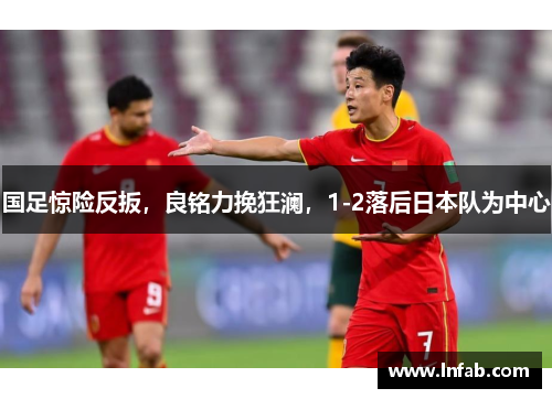 国足惊险反扳，良铭力挽狂澜，1-2落后日本队为中心