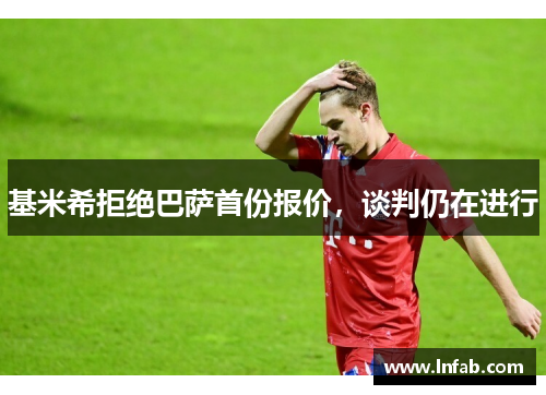 基米希拒绝巴萨首份报价,谈判仍在进行 基米希拒绝巴萨首份报价,谈判仍在进行