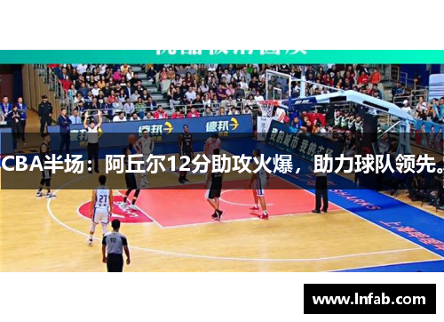 CBA半场：阿丘尔12分助攻火爆，助力球队领先。